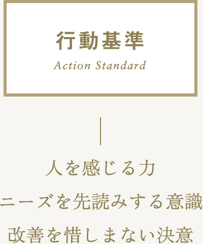 行動基準 Action Standard 人を感じる力 ニーズを先読みする意識 改善を惜しまない決意